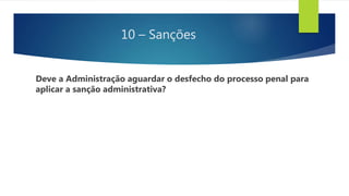10 – Sanções
Deve a Administração aguardar o desfecho do processo penal para
aplicar a sanção administrativa?
 