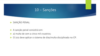 10 – Sanções
 SANÇÃO PENAL:
 A sanção penal consistirá em:
 a) multa de cem a cinco mil cruzeiros;
 O Juiz deve aplicar o sistema de dias/multa disciplinado no CP.
 