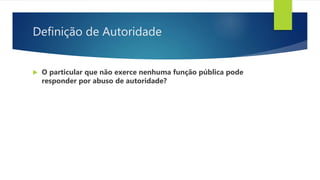 Definição de Autoridade
 O particular que não exerce nenhuma função pública pode
responder por abuso de autoridade?
 