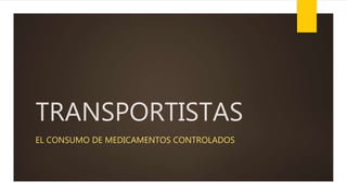 TRANSPORTISTAS
EL CONSUMO DE MEDICAMENTOS CONTROLADOS
 