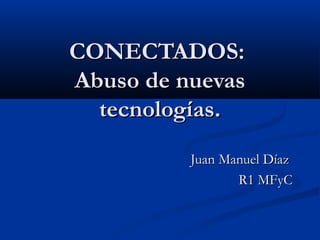 CONECTADOS:CONECTADOS:
Abuso de nuevasAbuso de nuevas
tecnologías.tecnologías.
Juan Manuel DíazJuan Manuel Díaz
R1 MFyCR1 MFyC
 