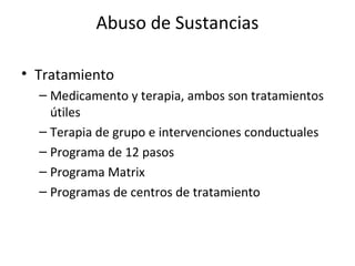 Abuso de Sustancias

• Tratamiento
  – Medicamento y terapia, ambos son tratamientos
    útiles
  – Terapia de grupo e intervenciones conductuales
  – Programa de 12 pasos
  – Programa Matrix
  – Programas de centros de tratamiento
 