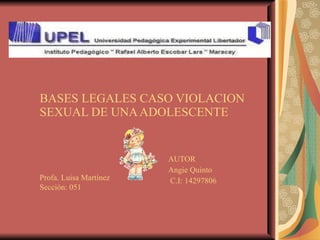 BASES LEGALES CASO VIOLACION SEXUAL DE UNA ADOLESCENTE AUTOR Angie Quinto C.I: 14297806 Profa. Luisa Martínez Sección: 051 