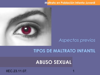 IIEC.23.11.07. 1
Aspectos previos
TIPOS DE MALTRATO INFANTIL
Maltrato en Población Infanto-Juvenil
ABUSO SEXUAL
 