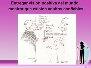 Entregar visión positiva del mundo,
mostrar que existen adultos confiables
 