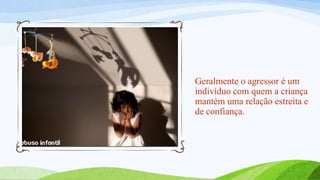 Geralmente o agressor é um
indivíduo com quem a criança
mantém uma relação estreita e
de confiança.

 