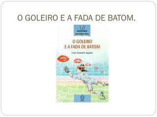 O GOLEIRO E A FADA DE BATOM.
 