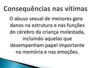 O abuso sexual de menores gera
danos na estrutura e nas funções
do cérebro da criança molestada,
incluindo aquelas que
desempenham papel importante
na memória e nas emoções.
 