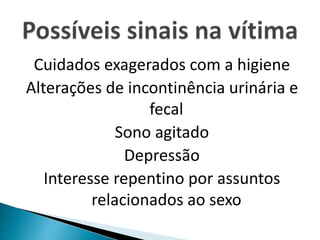 Cuidados exagerados com a higiene 
Alterações de incontinência urinária e 
fecal 
Sono agitado 
Depressão 
Interesse repentino por assuntos 
relacionados ao sexo 
 