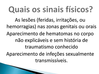 As lesões (feridas, irritações, ou 
hemorragias) nas zonas genitais ou orais 
Aparecimento de hematomas no corpo 
não explicáveis e sem história de 
traumatismo conhecido 
Aparecimento de infeções sexualmente 
transmissíveis. 
 