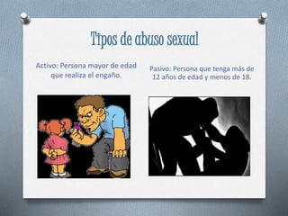 Tipos de abuso sexual
Activo: Persona mayor de edad
que realiza el engaño.
Pasivo: Persona que tenga más de
12 años de edad y menos de 18.
 