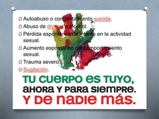 O Autoabuso o comportamiento suicida.
O Abuso de drogas o alcohol.
O Pérdida espontánea de interés en la actividad
sexual.
O Aumento espontáneo del comportamiento
sexual.
O Trauma severo.3
O Sugilación.
 