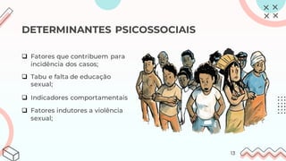 DETERMINANTES PSICOSSOCIAIS
❑ Fatores que contribuem para
incidência dos casos;
❑ Tabu e falta de educação
sexual;
❑ Indicadores comportamentais
❑ Fatores indutores a violência
sexual;
13
 
