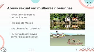 Abuso sexual em mulheres ribeirinhas
- Prostituição nessas
comunidades
- Região do Marajó
- As chamadas "balseiras"
- Miséria desses povos,
comercialização sexual
21
 