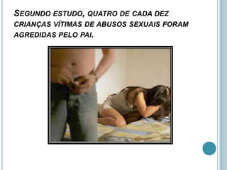 SEGUNDO ESTUDO, QUATRO DE CADA DEZ
CRIANÇAS VÍTIMAS DE ABUSOS SEXUAIS FORAM
AGREDIDAS PELO PAI.
 