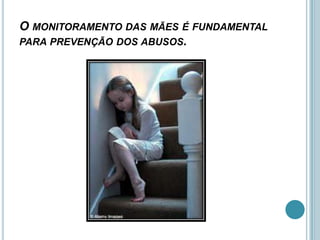 O MONITORAMENTO DAS MÃES É FUNDAMENTAL
PARA PREVENÇÃO DOS ABUSOS.
 