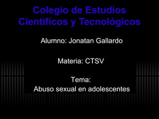 Colegio de Estudios Cientif í cos y Tecnol ó g i cos Alumno: Jonatan Gallardo Materia: CTSV Tema:  Abuso sexual en adolescentes 