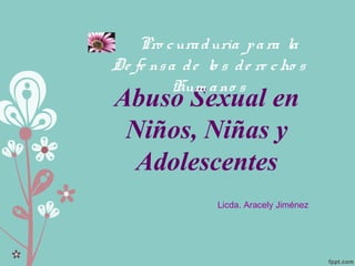 Abuso Sexual en
Niños, Niñas y
Adolescentes
Licda. Aracely Jiménez
Pro curadurìa para la
De fe nsa de lo s de re cho s
Hum ano s
 