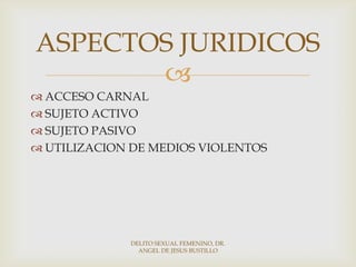 
 ACCESO CARNAL
 SUJETO ACTIVO
 SUJETO PASIVO
 UTILIZACION DE MEDIOS VIOLENTOS
ASPECTOS JURIDICOS
DELITO SEXUAL FEMENINO, DR.
ANGEL DE JESUS BUSTILLO
 