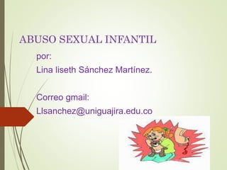 ABUSO SEXUAL INFANTIL
por:
Lina liseth Sánchez Martínez.
Correo gmail:
Llsanchez@uniguajira.edu.co
 