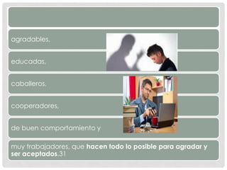 agradables,
educadas,
caballeros,
cooperadores,
de buen comportamiento y
muy trabajadores, que hacen todo lo posible para agradar y
ser aceptados.31
 