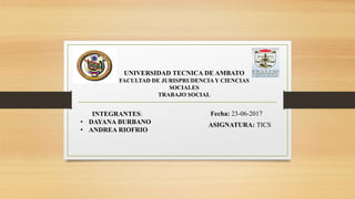 UNIVERSIDAD TECNICA DE AMBATO
FACULTAD DE JURISPRUDENCIAY CIENCIAS
SOCIALES
TRABAJO SOCIAL
INTEGRANTES:
• DAYANA BURBANO
• ANDREA RIOFRIO
Fecha: 23-06-2017
ASIGNATURA: TICS
 
