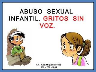 ABUSO SEXUAL
INFANTIL. GRITOS SIN
VOZ.
Lic. Juan Miguel Mccabe
809 – 768 - 1855
 