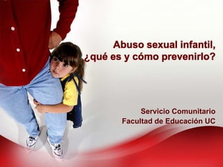Abuso sexual infantil,
¿qué es y cómo prevenirlo?
Servicio Comunitario
Facultad de Educación UC
 
