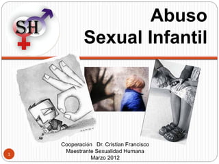 Abuso
    SH               Sexual Infantil



         1



             Cooperación Dr. Cristian Francisco
1
              Maestrante Sexualidad Humana
                       Marzo 2012
 