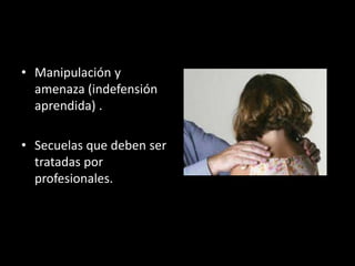 • Manipulación y
amenaza (indefensión
aprendida) .
• Secuelas que deben ser
tratadas por
profesionales.
 