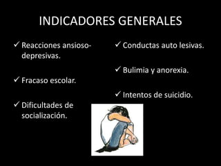 INDICADORES GENERALES
 Reacciones ansioso-
depresivas.
 Fracaso escolar.
 Dificultades de
socialización.
 Conductas auto lesivas.
 Bulimia y anorexia.
 Intentos de suicidio.
 
