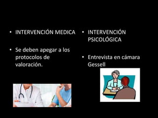 • INTERVENCIÓN MEDICA
• Se deben apegar a los
protocolos de
valoración.
• INTERVENCIÓN
PSICOLÓGICA
• Entrevista en cámara
Gessell
 