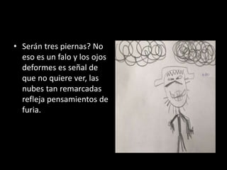 • Serán tres piernas? No
eso es un falo y los ojos
deformes es señal de
que no quiere ver, las
nubes tan remarcadas
refleja pensamientos de
furia.
 