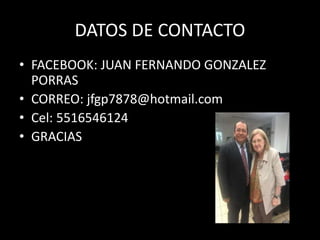 DATOS DE CONTACTO
• FACEBOOK: JUAN FERNANDO GONZALEZ
PORRAS
• CORREO: jfgp7878@hotmail.com
• Cel: 5516546124
• GRACIAS
 