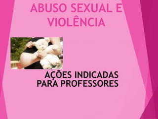 ABUSO SEXUAL E
VIOLÊNCIA
AÇÕES INDICADAS
PARA PROFESSORES
 