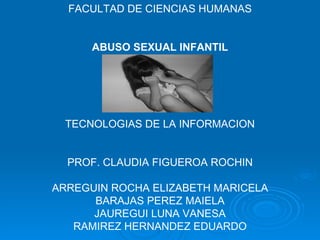 FACULTAD DE CIENCIAS HUMANAS ABUSO SEXUAL INFANTIL TECNOLOGIAS DE LA INFORMACION PROF. CLAUDIA FIGUEROA ROCHIN ARREGUIN ROCHA ELIZABETH MARICELA BARAJAS PEREZ MAIELA JAUREGUI LUNA VANESA RAMIREZ HERNANDEZ EDUARDO 