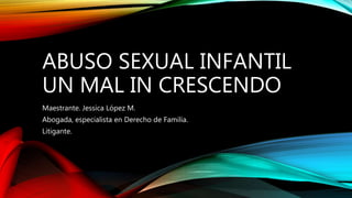 ABUSO SEXUAL INFANTIL
UN MAL IN CRESCENDO
Maestrante. Jessica López M.
Abogada, especialista en Derecho de Familia.
Litigante.
 