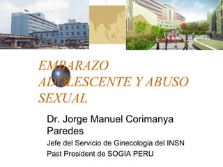EMBARAZO 
ADOLESCENTE Y ABUSO 
SEXUAL 
Dr. Jorge Manuel Corimanya 
Paredes 
Jefe del Servicio de Ginecologia del INSN 
Past President de SOGIA PERU 
 