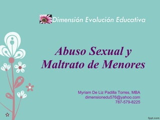 Abuso Sexual y Maltrato de Menores Myriam De Liz Padilla Torres, MBA [email_address] 787-579-8225 Dimensión Evolución Educativa   