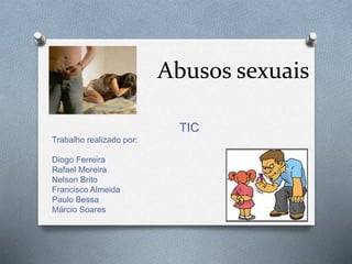 Abusos sexuais 
TIC 
Trabalho realizado por: 
Diogo Ferreira 
Rafael Moreira 
Nelson Brito 
Francisco Almeida 
Paulo Bessa 
Márcio Soares 
 