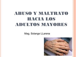 ABUSO Y MALTRATO
HACIA LOS
ADULTOS MAYORES
Mag. Solange LLarena
 