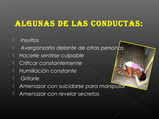 ALGUNAS DE LAS CONDUCTAS:
 Insultos
 Avergonzarla delante de otras personas
 Hacerle sentirse culpable
 Criticar constantemente
 Humillación constante
 Gritarle
 Amenazar con suicidarse para manipular
 Amenazar con revelar secretos
 