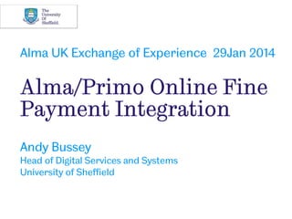 Alma/Primo Online Fine
Payment Integration
Andy Bussey
Head of Digital Services and Systems
University of Sheffield
Alma UK Exchange of Experience 29Jan 2014
 