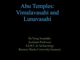 Abu Temples:
Vimalavasahi and
Lunavasahi
Dr.Virag Sontakke
Assistant Professor
A.I.H.C. & Archaeology
Banaras Hindu University,Varanasi
 