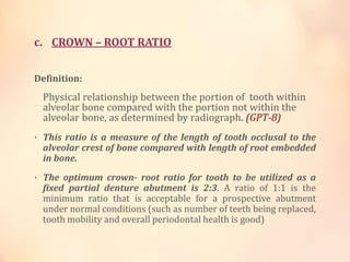c. CROWN – ROOT RATIO
Definition:
Physical relationship between the portion of tooth within
alveolar bone compared with th...