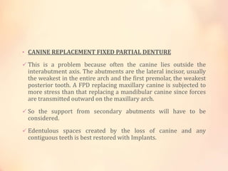 • CANINE REPLACEMENT FIXED PARTIAL DENTURE
 This is a problem because often the canine lies outside the
interabutment axi...