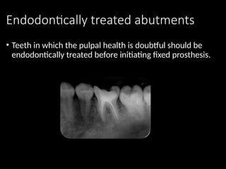 Endodontically treated abutments
• Teeth in which the pulpal health is doubtful should be
endodontically treated before initiating fixed prosthesis.
 