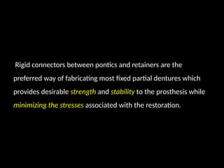 Rigid connectors between pontics and retainers are the
preferred way of fabricating most fixed partial dentures which
provides desirable strength and stability to the prosthesis while
minimizing the stresses associated with the restoration.
 