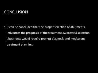 CONCLUSION
• It can be concluded that the proper selection of abutments
influences the prognosis of the treatment. Successful selection
abutments would require prompt diagnosis and meticulous
treatment planning.
 