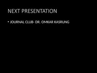NEXT PRESENTATION
• JOURNAL CLUB- DR. OMKAR KASRUNG
 